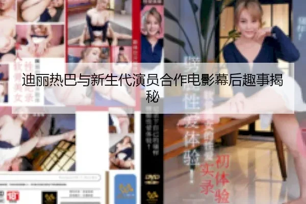 迪丽热巴与新生代演员合作电影幕后趣事揭秘