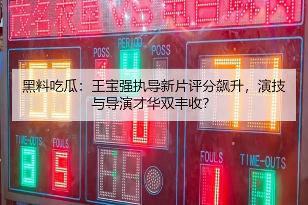 黑料吃瓜：王宝强执导新片评分飙升，演技与导演才华双丰收？